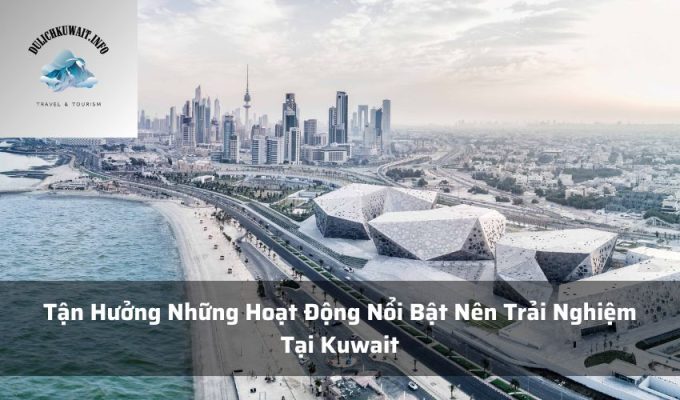 Tận Hưởng Những Hoạt Động Nổi Bật Nên Trải Nghiệm Tại Kuwait