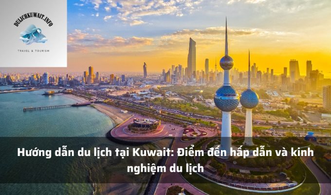 Hướng dẫn du lịch tại Kuwait: Điểm đến hấp dẫn và kinh nghiệm du lịch