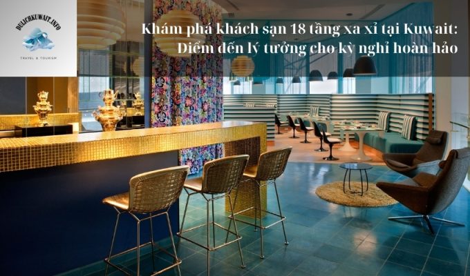 Khám phá khách sạn 18 tầng xa xỉ tại Kuwait: Điểm đến lý tưởng cho kỳ nghỉ hoàn hảo