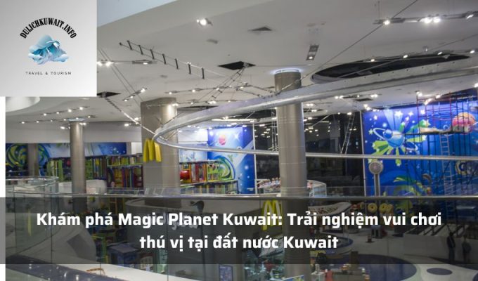 Khám phá Magic Planet Kuwait: Trải nghiệm vui chơi thú vị tại đất nước Kuwait