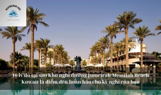 10 lý do tại sao Khu nghỉ dưỡng Jumeirah Messilah Beach Kuwait là điểm đến hoàn hảo cho kỳ nghỉ của bạn