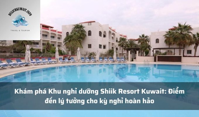 Khám phá Khu nghỉ dưỡng Shiik Resort Kuwait: Điểm đến lý tưởng cho kỳ nghỉ hoàn hảo