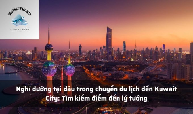 Nghỉ dưỡng tại đâu trong chuyến du lịch đến Kuwait City: Tìm kiếm điểm đến lý tưởng