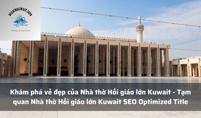 Khám phá vẻ đẹp của Nhà thờ Hồi giáo lớn Kuwait - Tạm quan Nhà thờ Hồi giáo lớn Kuwait SEO Optimized Title