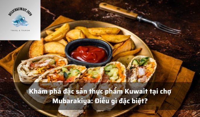 Khám phá đặc sản thực phẩm Kuwait tại chợ Mubarakiya: Điều gì đặc biệt?