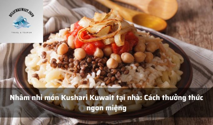 Nhâm nhi món Kushari Kuwait tại nhà: Cách thưởng thức ngon miệng