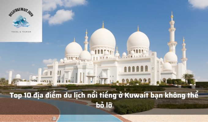 Top 10 địa điểm du lịch nổi tiếng ở Kuwait bạn không thể bỏ lỡ